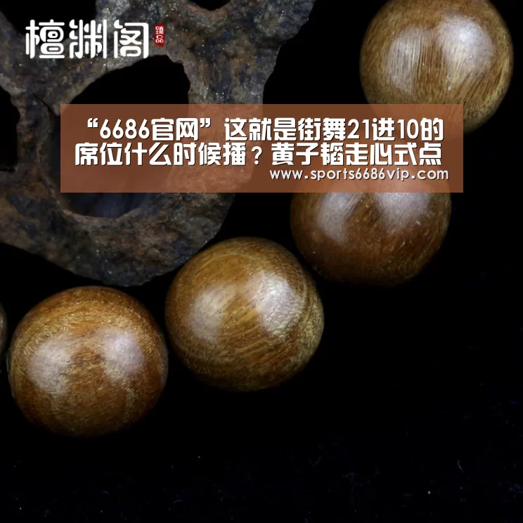“6686官网”这就是街舞21进10的席位什么时候播？黄子韬走心式点评(图3)