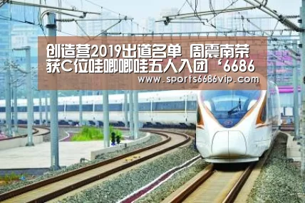 创造营2019出道名单 周震南荣获C位哇唧唧哇五人入团‘6686体育’(图4) 创造营2019出道名单 周震南荣获C位哇唧唧哇五人入团‘6686体育’(图4)