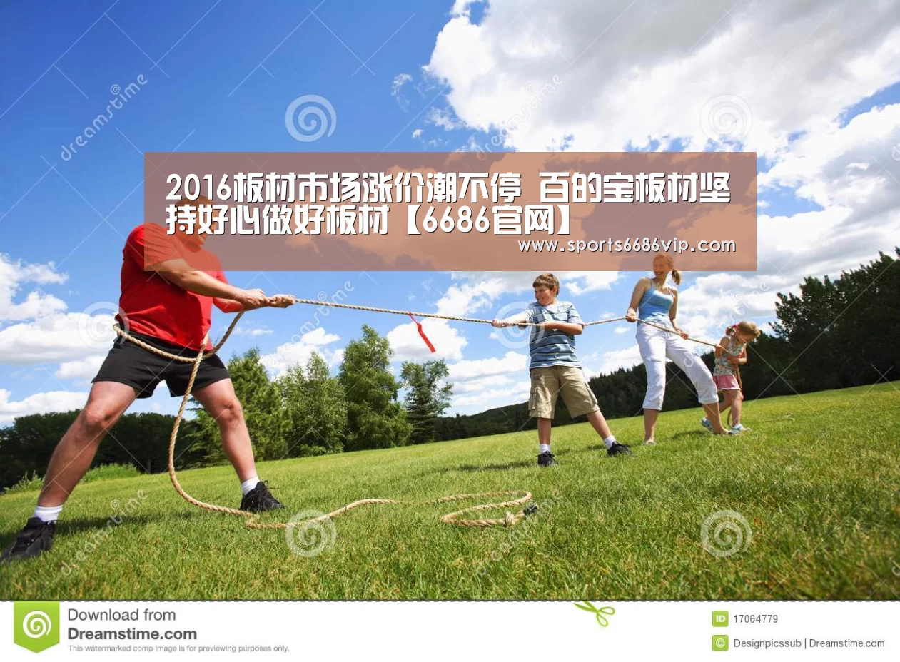 2016板材市场涨价潮不停 百的宝板材坚持好心做好板材【6686官网】(图2) 6686直播