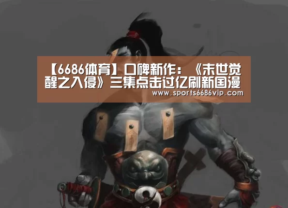 【6686体育】口碑新作:《末世觉醒之入侵》三集点击过亿刷新国漫纪录(图1) 6686直播