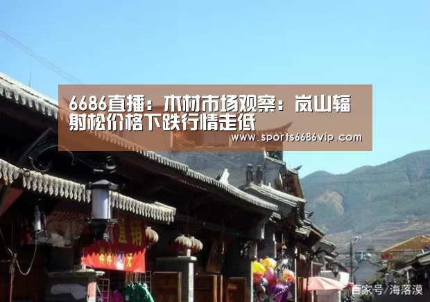6686直播:木材市场观察:岚山辐射松价格下跌行情走低(图2) 6686直播