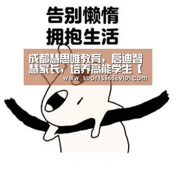 成都慧思唯教育,启迪智慧家长,培养高能学生【6686体育】(图2) 成都慧思唯教育,启迪智慧家长,培养高能学生【6686体育】(图2)