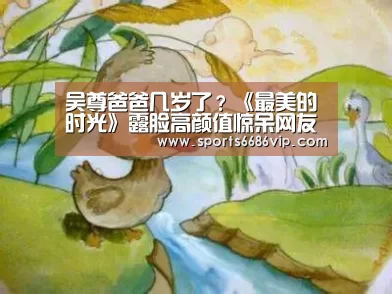 吴尊爸爸几岁了?《最美的时光》露脸高颜值惊呆网友_6686直播(图2) 6686体育
