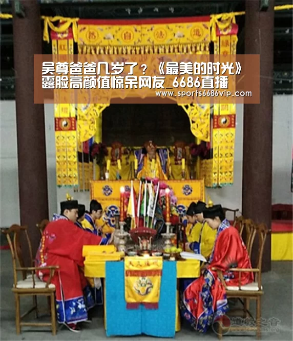 吴尊爸爸几岁了?《最美的时光》露脸高颜值惊呆网友_6686直播(图1) 6686直播