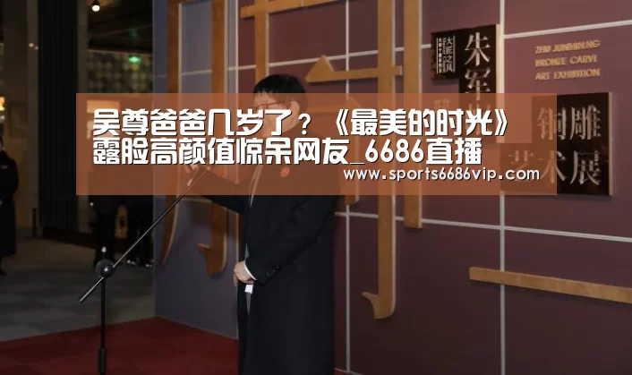 吴尊爸爸几岁了?《最美的时光》露脸高颜值惊呆网友_6686直播(图3) 6686直播