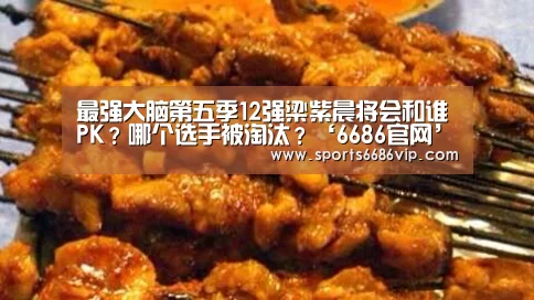 最强大脑第五季12强梁紫晨将会和谁PK?哪个选手被淘汰?‘6686官网’(图3) 6686体育