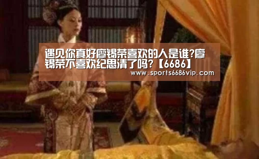 遇见你真好廖锡荣喜欢的人是谁?廖锡荣不喜欢纪思清了吗?【6686】(图3) 6686直播