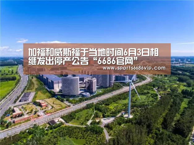 加福和威斯福于当地时间6月3日相继发出停产公告“6686官网”(图1) 6686直播