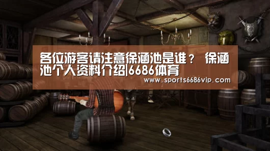 各位游客请注意徐涵池是谁? 徐涵池个人资料介绍|6686体育(图3) 6686官网