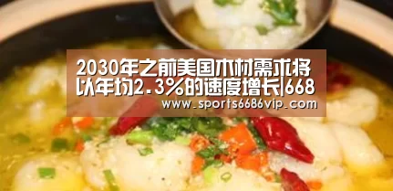 2030年之前美国木材需求将以年均2.3%的速度增长|6686(图3) 6686体育