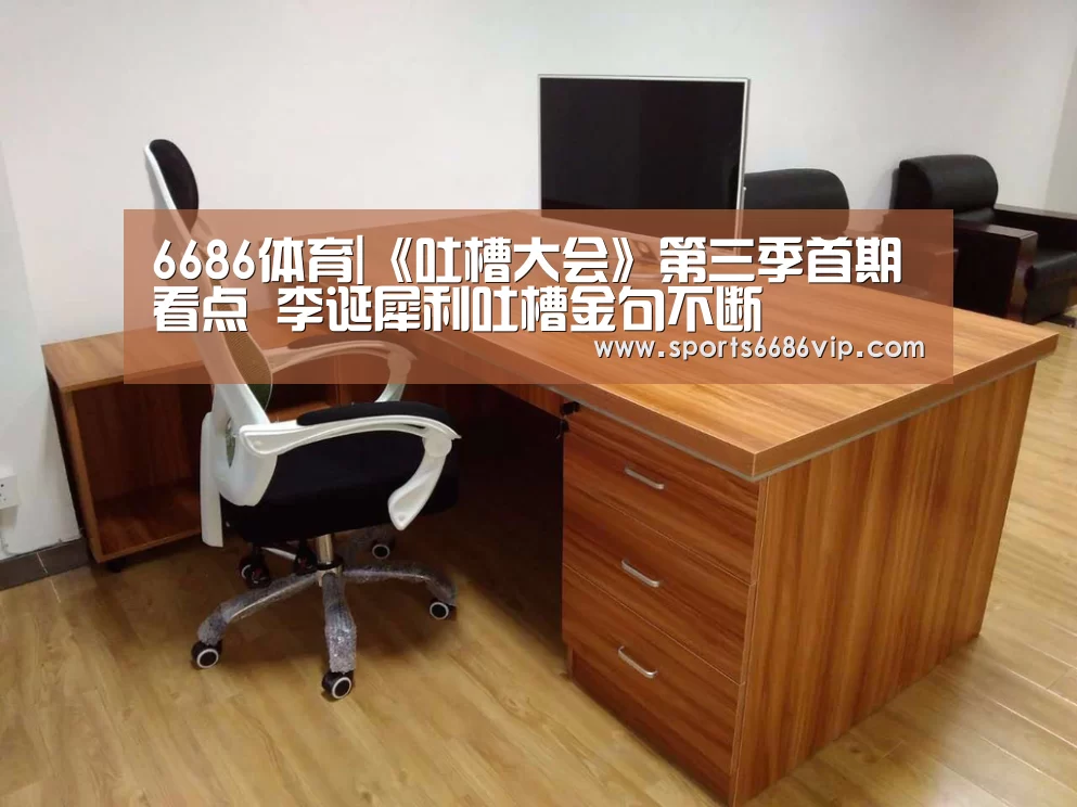 6686体育|《吐槽大会》第三季首期看点 李诞犀利吐槽金句不断(图4) 6686体育