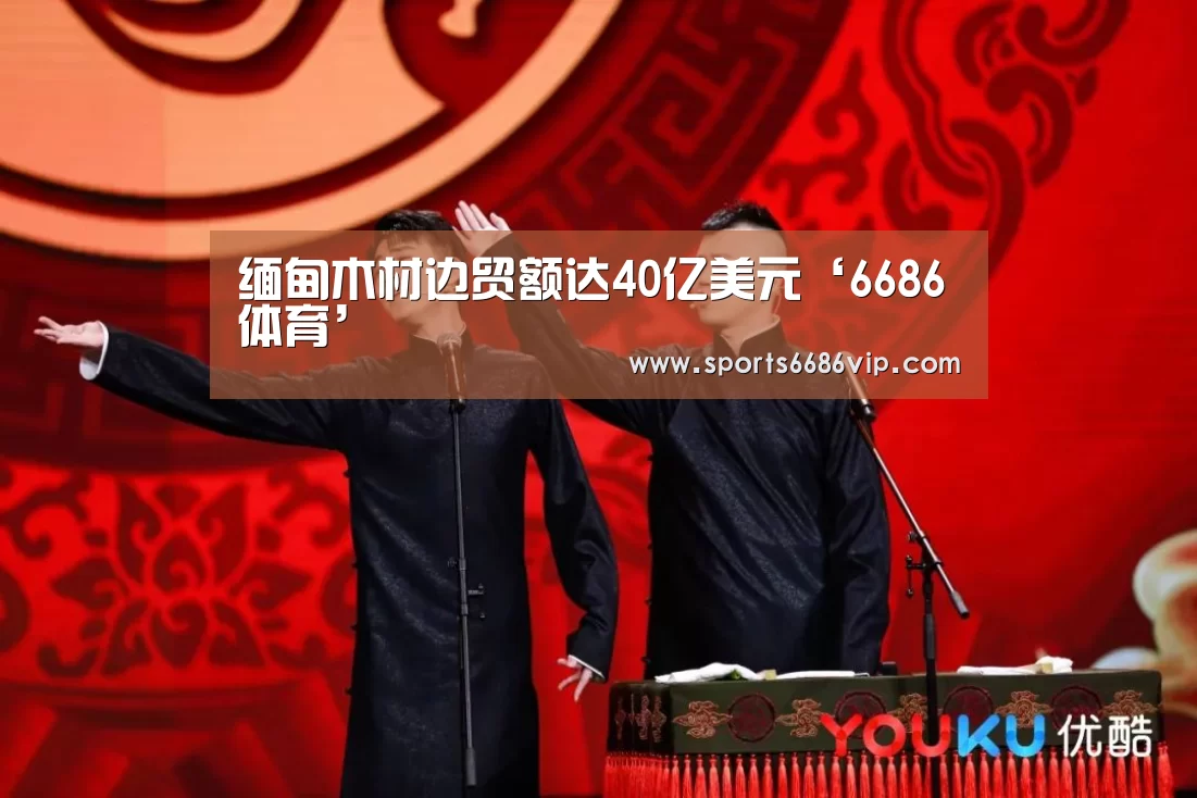 缅甸木材边贸额达40亿美元‘6686体育’(图1)