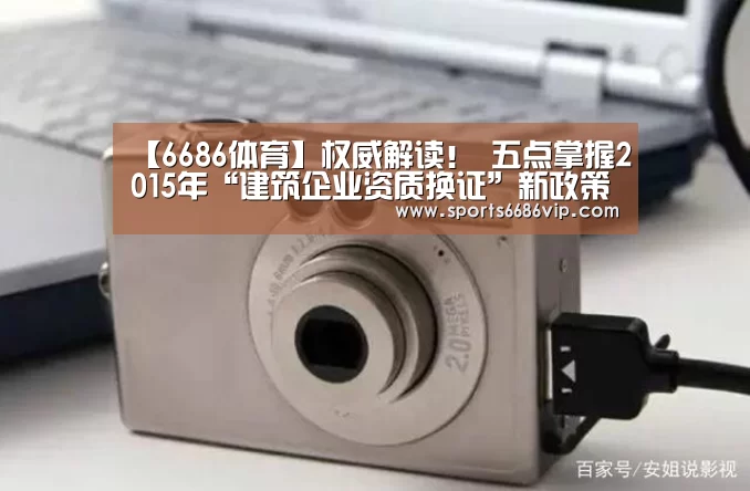 【6686体育】权威解读! 五点掌握2015年“建筑企业资质换证”新政策(图1) 6686官网