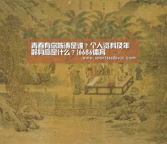 青春有你陈涛是谁?个人资料及年龄身高是什么?|6686体育(图4) 6686官网