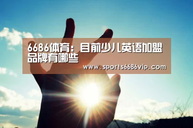 6686体育:目前少儿英语加盟品牌有哪些(图4) 6686体育